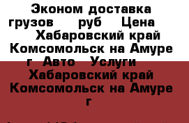 Эконом-доставка грузов 200 руб. › Цена ­ 200 - Хабаровский край, Комсомольск-на-Амуре г. Авто » Услуги   . Хабаровский край,Комсомольск-на-Амуре г.
